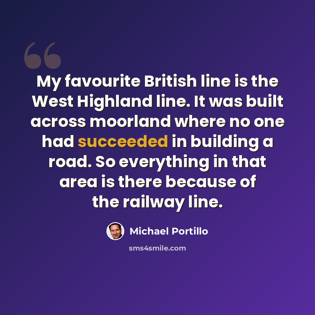 “My favourite British line is the West Highland line. It was built across moorland where no one had succeeded in building a road. So everything in that area is there because of the railway line.” quote by Michael Portillo