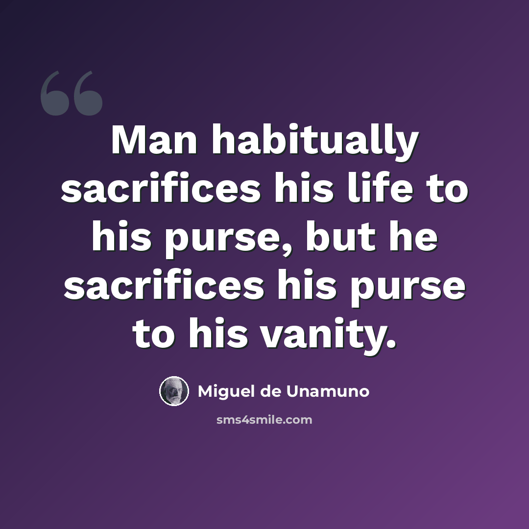 “Man habitually sacrifices his life to his purse, but he sacrifices his purse to his vanity.” quote by Miguel de Unamuno