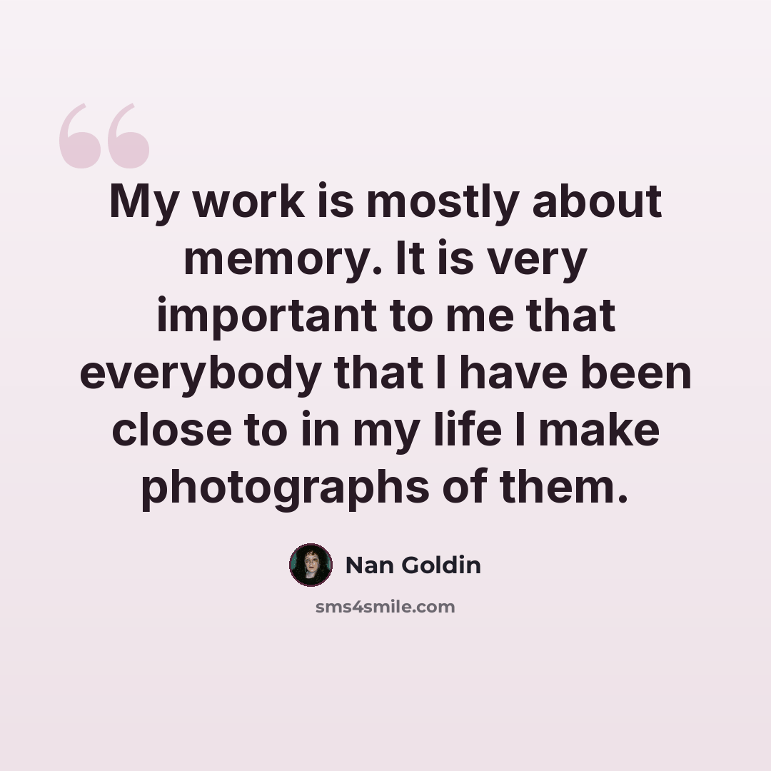 “My work is mostly about memory. It is very important to me that everybody that I have been close to in my life I make photographs of them.” quote by Nan Goldin