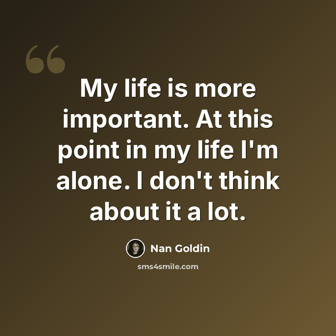 “My life is more important. At this point in my life I'm alone. I don't think about it a lot.” quote by Nan Goldin