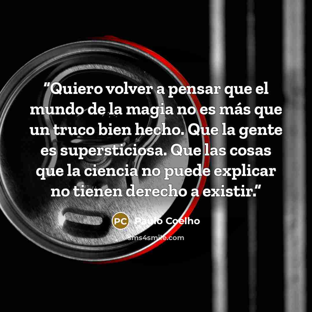 “Quiero volver a pensar que el mundo de la magia no es más que un truco bien hecho. Que la gente es supersticiosa. Que las cosas que la ciencia no puede explicar no tienen derecho a existir.” quote by Paulo coelho