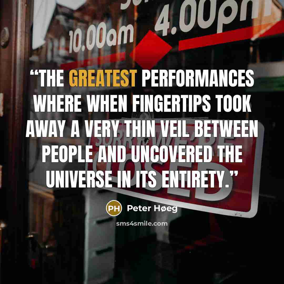“The greatest performances where when fingertips took away a very thin veil between people and uncovered the universe in its entirety.” quote by Peter Høeg