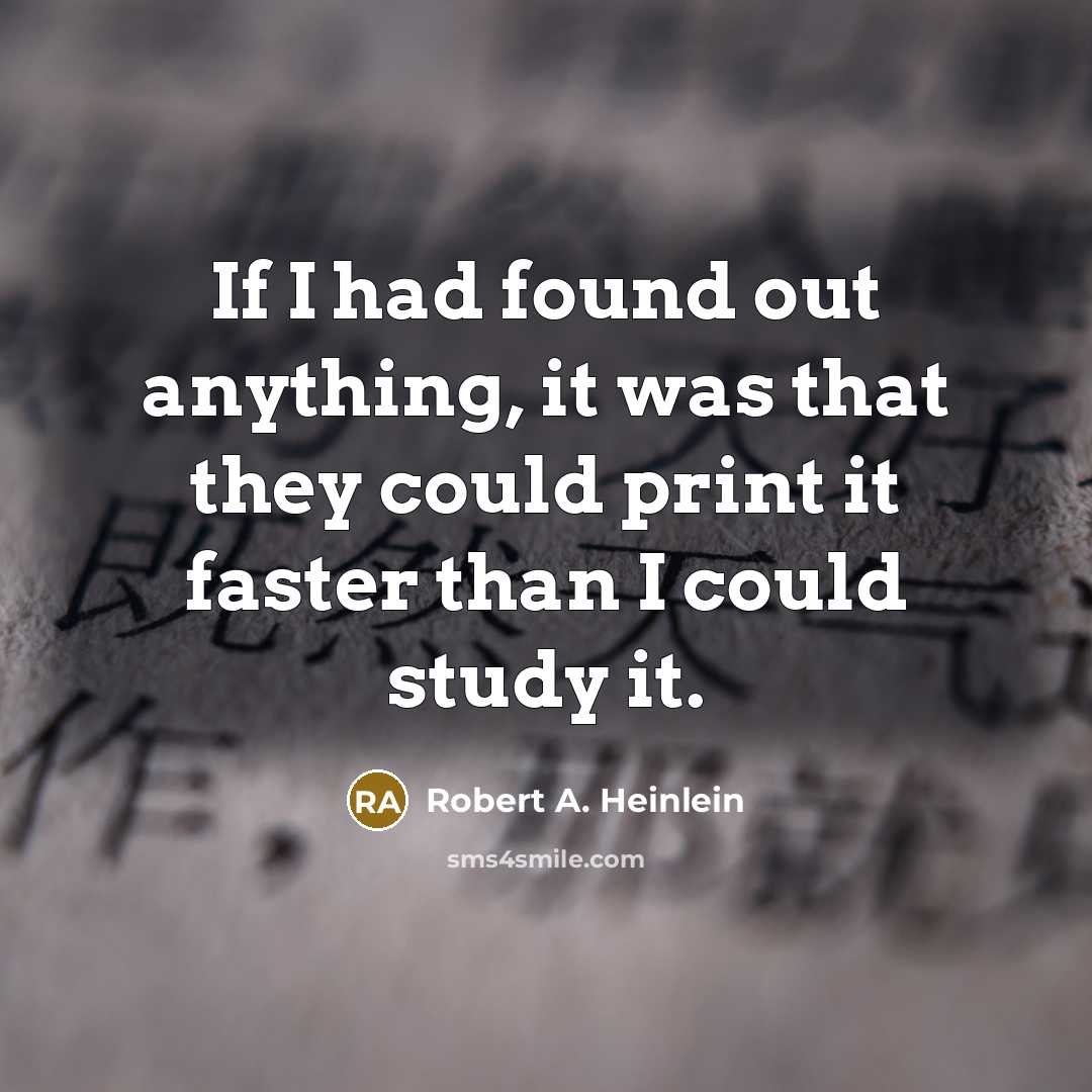 “If I had found out anything, it was that they could print it faster than I could study it.” quote by Robert A. Heinlein