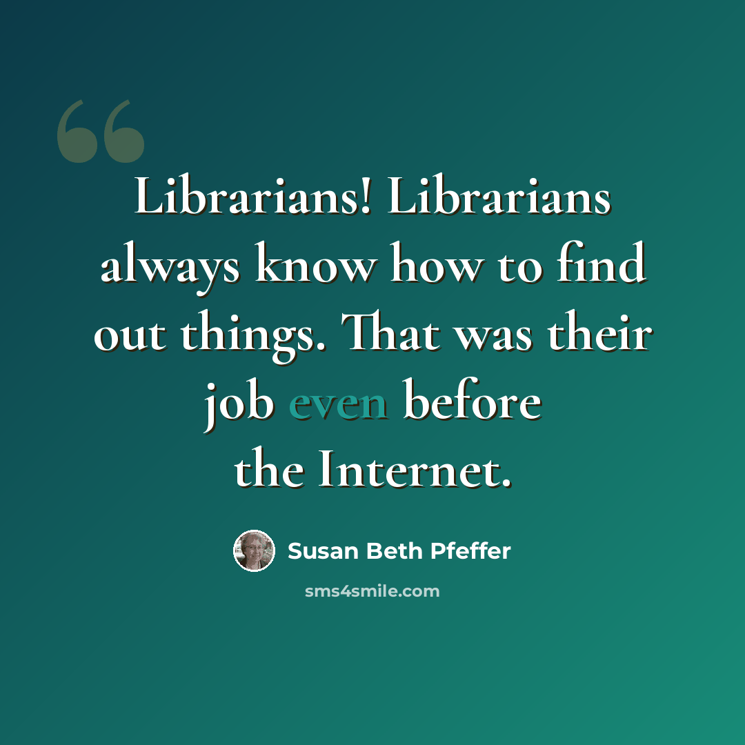 “Librarians! Librarians always know how to find out things. That was their job even before the Internet.” quote by Susan Beth Pfeffer