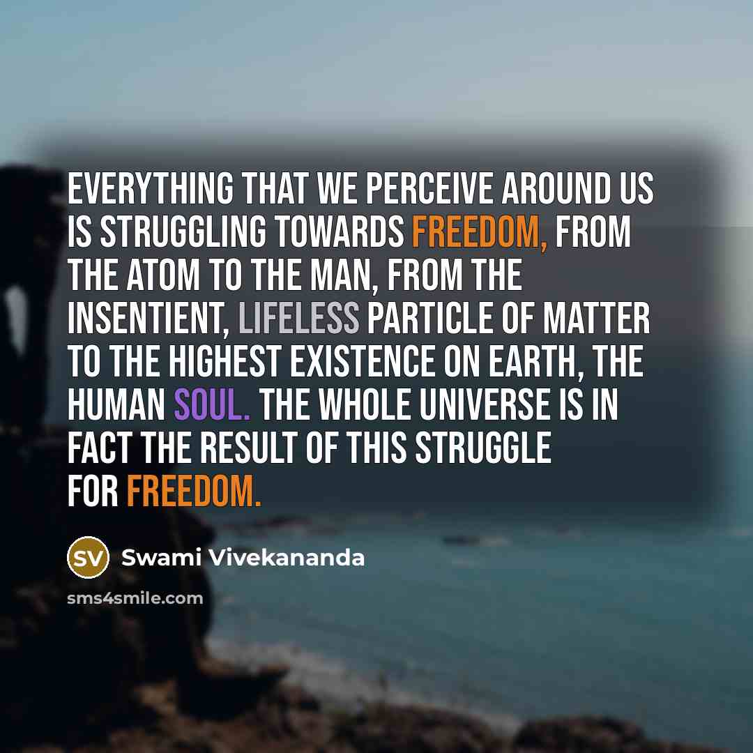 “Everything that we perceive around us is struggling towards freedom, from the atom to the man, from the insentient, lifeless particle of matter to the highest existence on earth, the human soul. The whole universe is in fact the result of this struggle for freedom.” quote by Swami Vivekananda