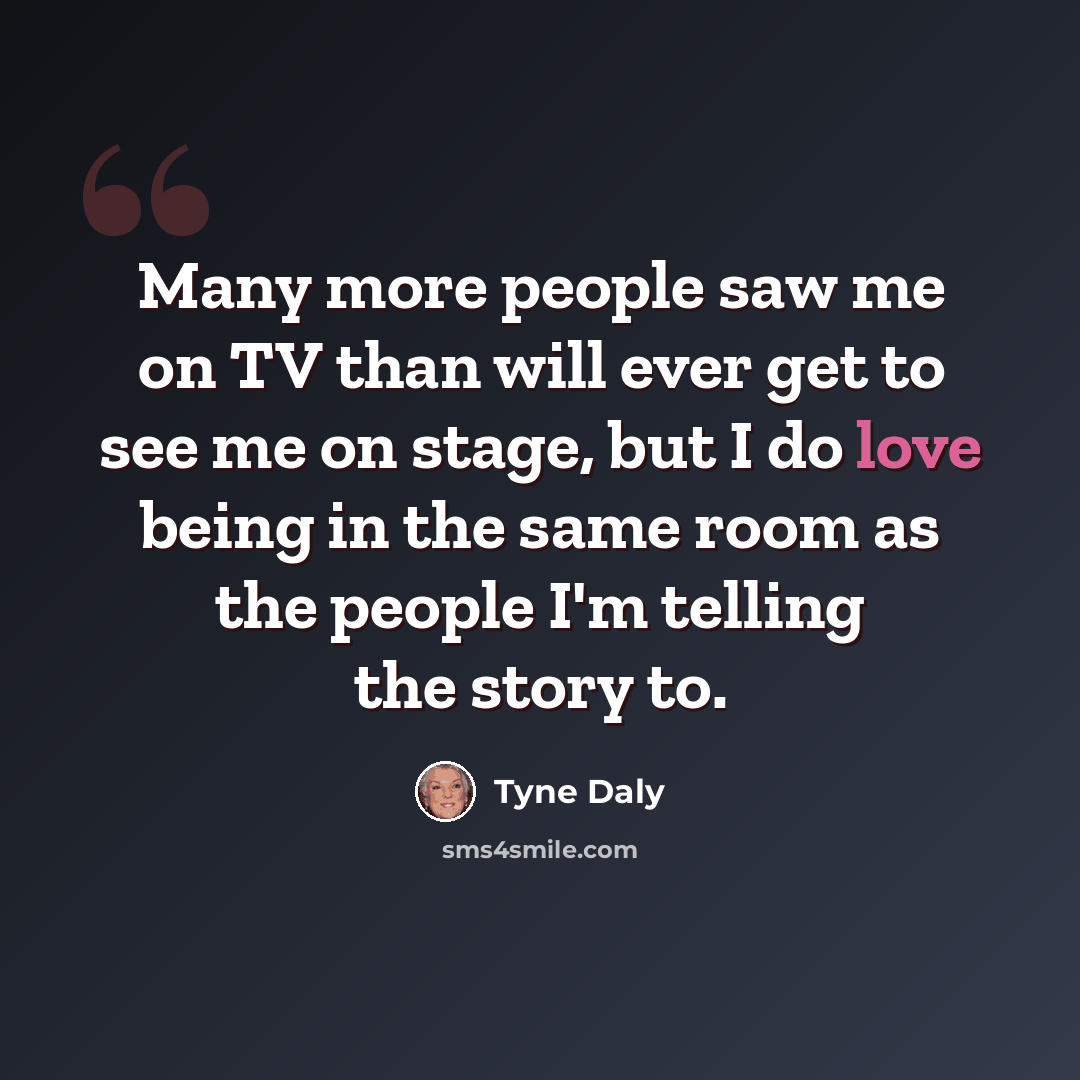 “Many more people saw me on TV than will ever get to see me on stage, but I do love being in the same room as the people I'm telling the story to.” quote by Tyne Daly