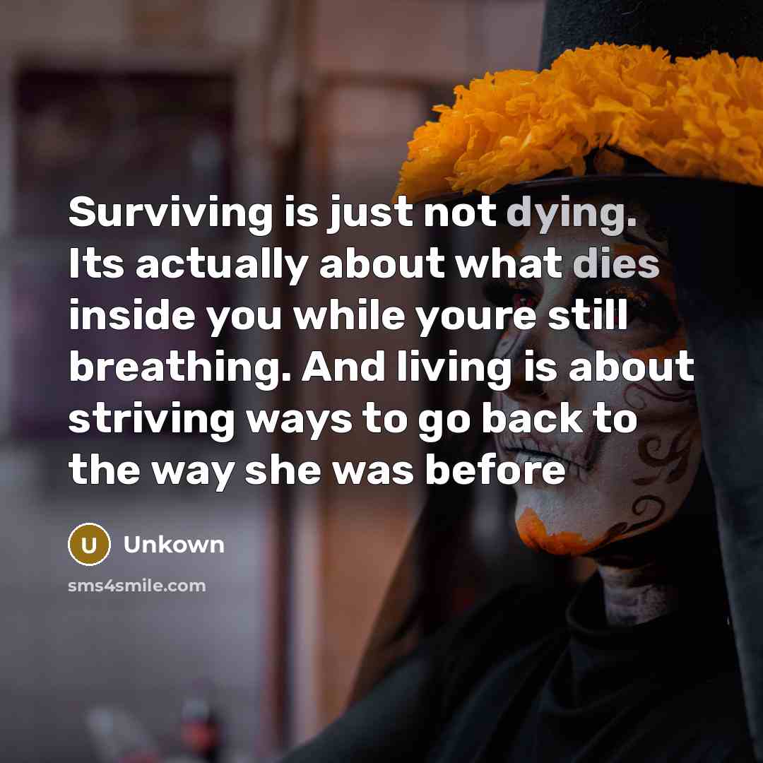 “Surviving is just not dying. Its actually about what dies inside you while youre still breathing. And living is about striving ways to go back to the way she was before” quote by Unkown