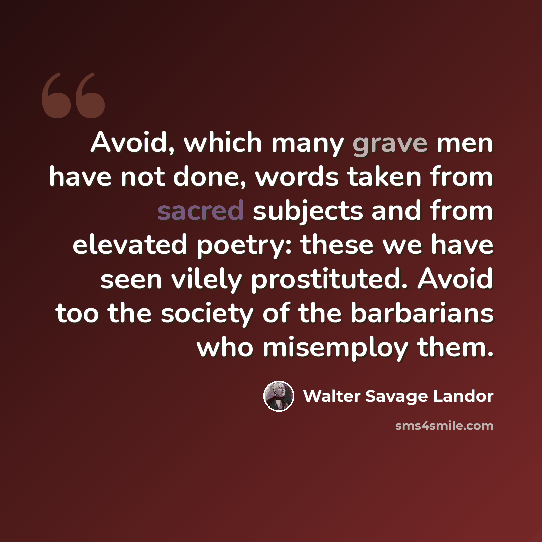 “Avoid, which many grave men have not done, words taken from sacred subjects and from elevated poetry: these we have seen vilely prostituted. Avoid too the society of the barbarians who misemploy them.” quote by Walter Savage Landor