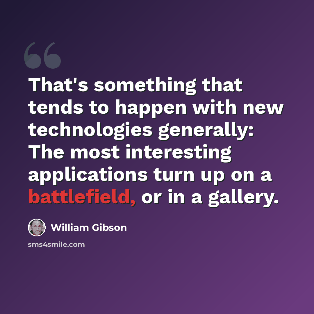 “That's something that tends to happen with new technologies generally: The most interesting applications turn up on a battlefield, or in a gallery.” quote by William Gibson