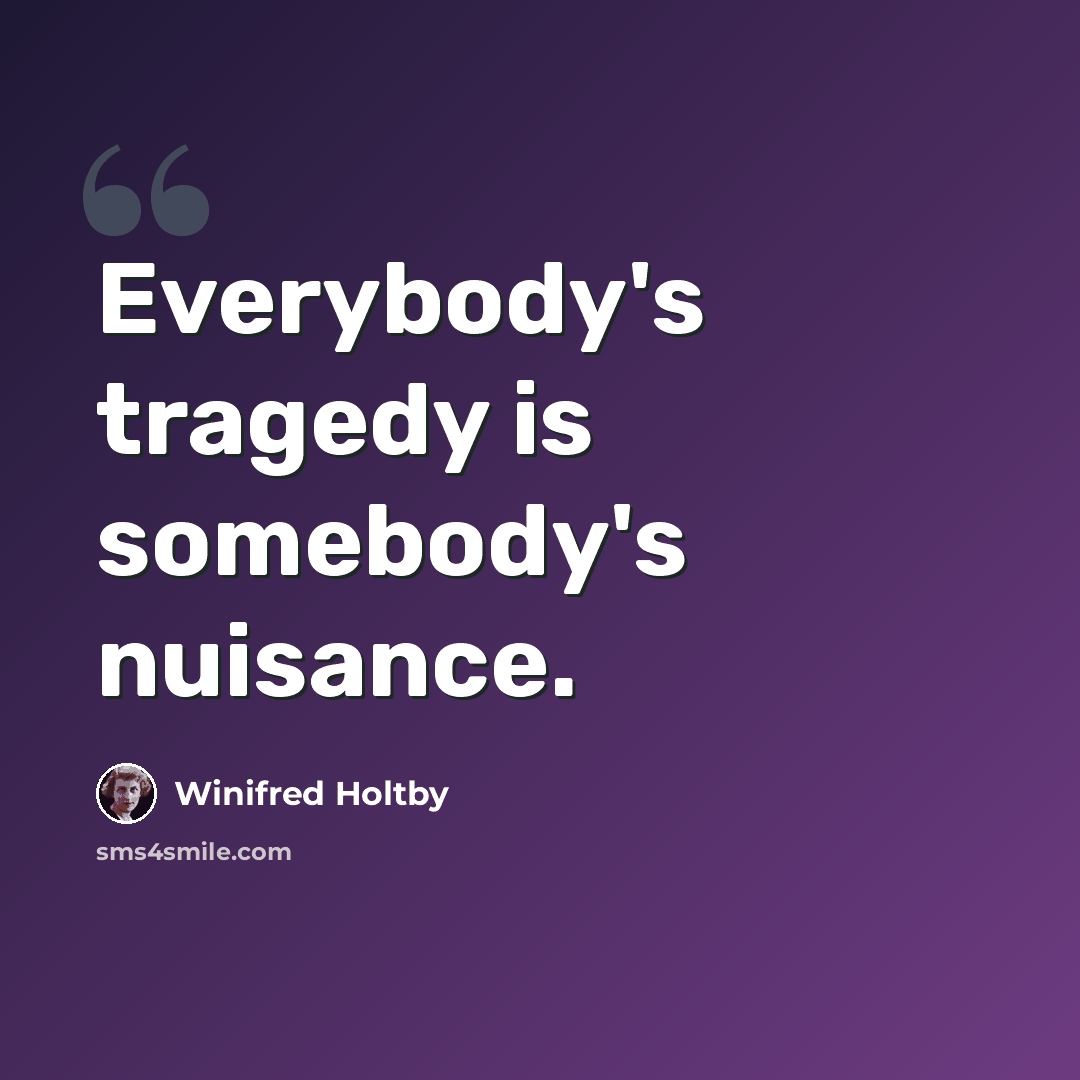“Everybody's tragedy is somebody's nuisance.” quote by Winifred Holtby