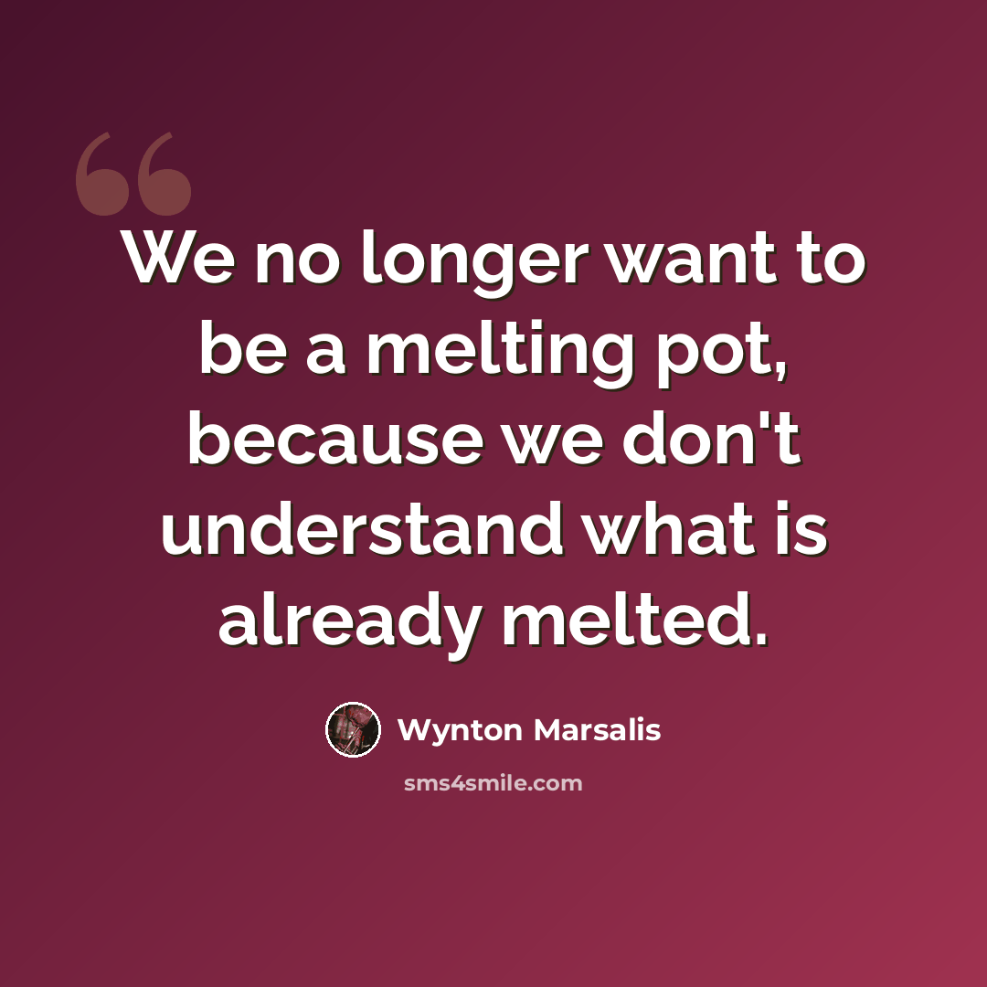 “We no longer want to be a melting pot, because we don't understand what is already melted.” quote by Wynton Marsalis