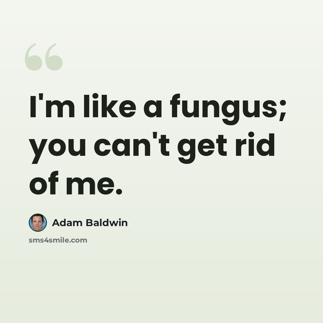 “I'm like a fungus; you can't get rid of me.” quote by Adam Baldwin