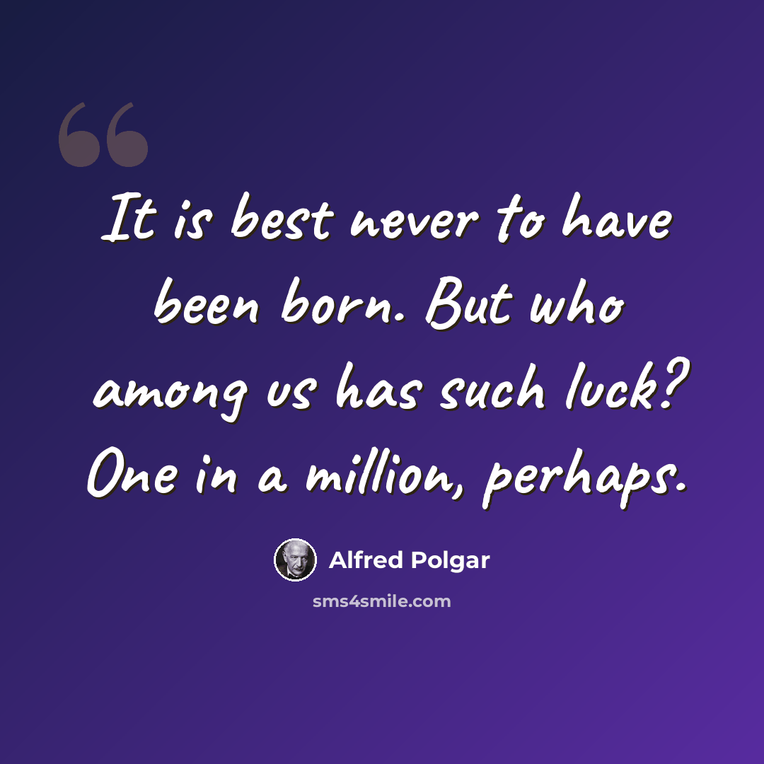 “It is best never to have been born. But who among us has such luck? One in a million, perhaps.” quote by Alfred Polgar