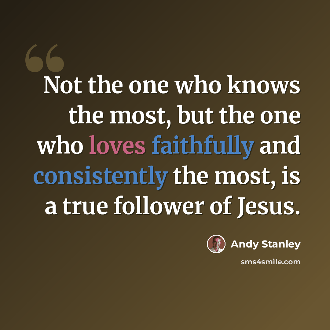 “Not the one who knows the most, but the one who loves faithfully and consistently the most, is a true follower of Jesus.” quote by Andy Stanley