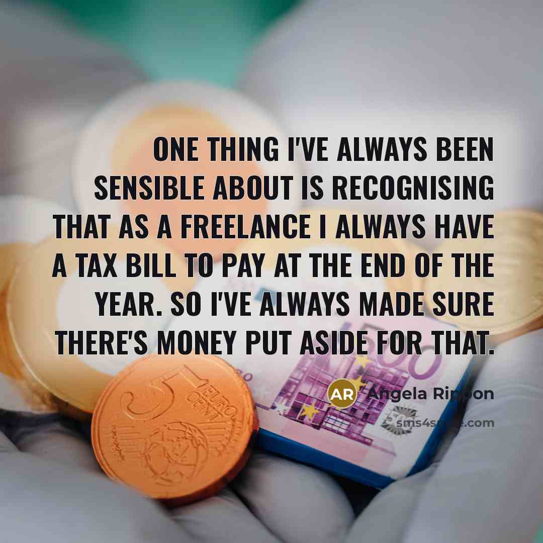 “One thing I've always been sensible about is recognising that as a freelance I always have a tax bill to pay at the end of the year. So I've always made sure there's money put aside for that.” quote by Angela Rippon