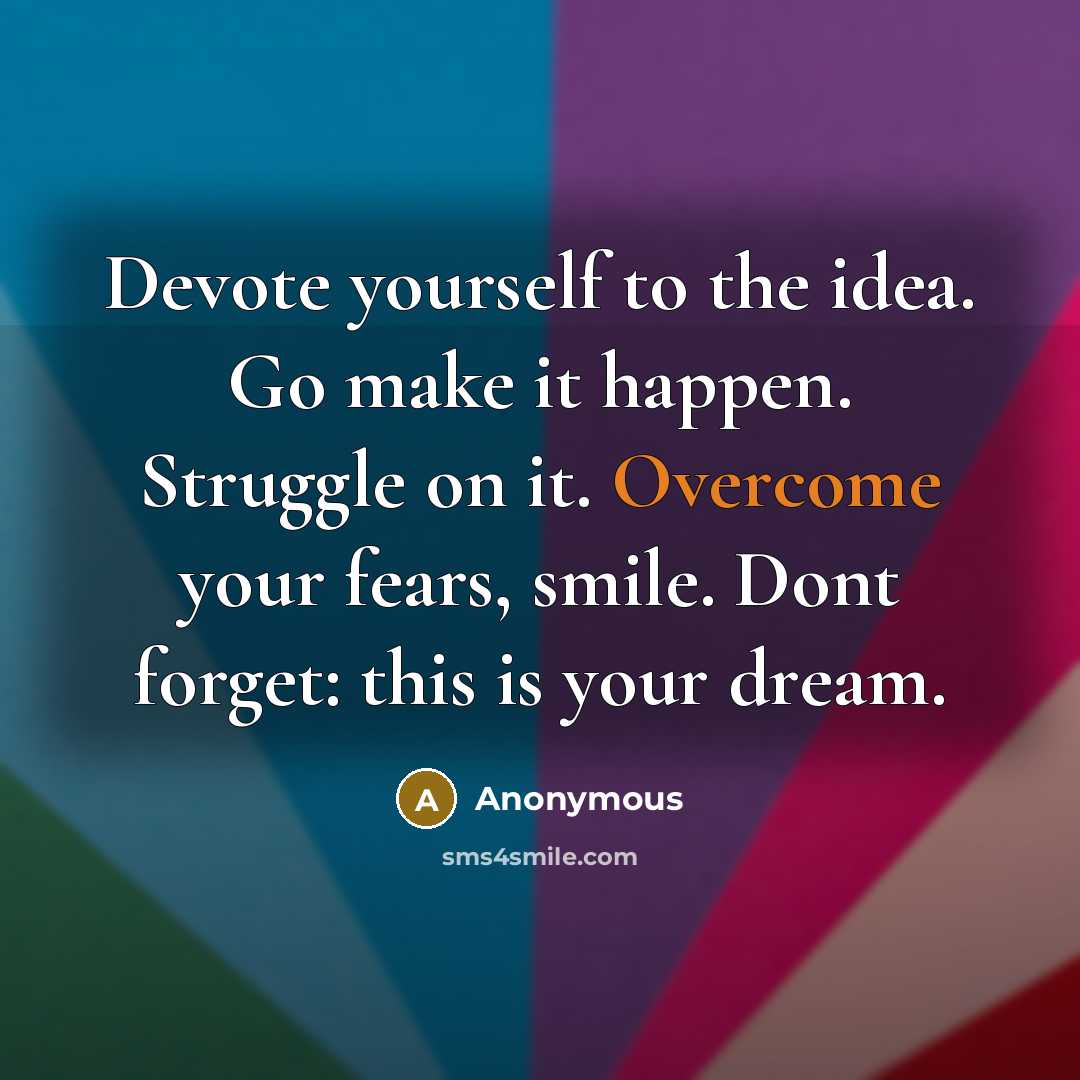 “Devote yourself to the idea. Go make it happen. Struggle on it. Overcome your fears, smile. Dont forget: this is your dream.” quote by Anonymous