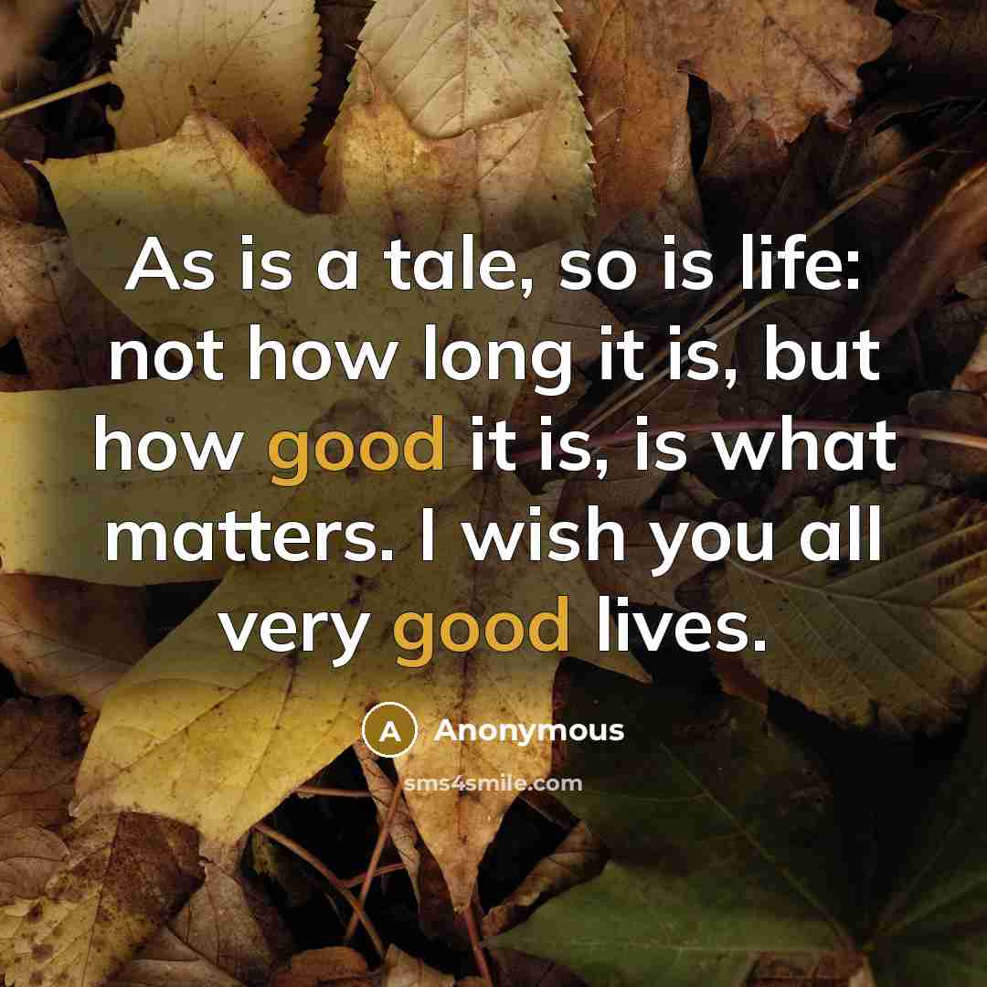 “As is a tale, so is life: not how long it is, but how good it is, is what matters. I wish you all very good lives.” quote by Anonymous