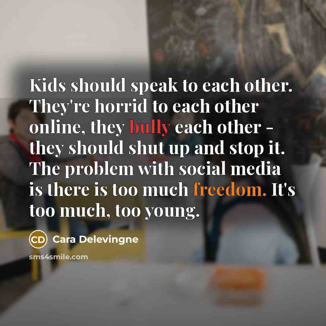 “Kids should speak to each other. They're horrid to each other online, they bully each other - they should shut up and stop it. The problem with social media is there is too much freedom. It's too much, too young.” quote by Cara Delevingne