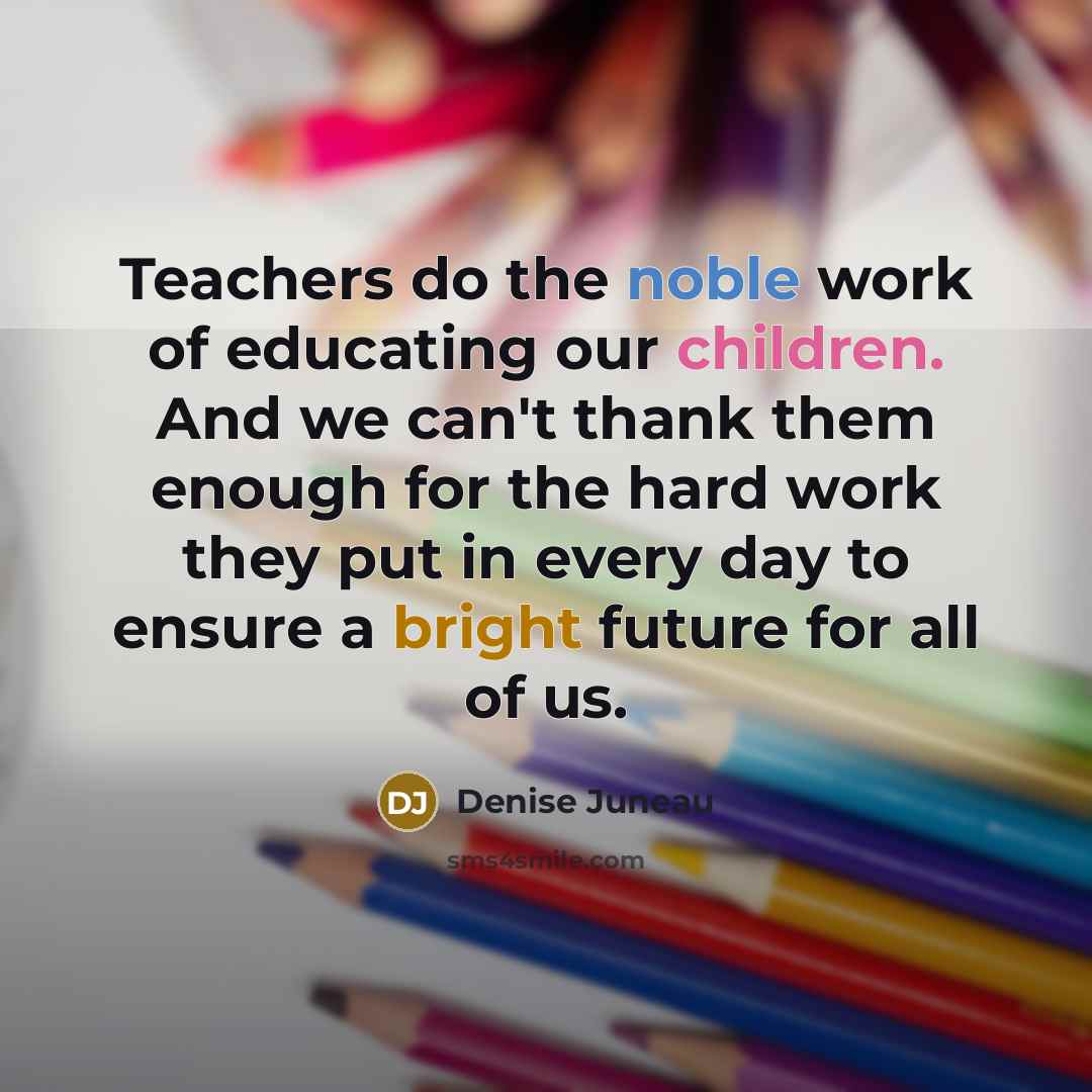 “Teachers do the noble work of educating our children. And we can't thank them enough for the hard work they put in every day to ensure a bright future for all of us.” quote by Denise Juneau