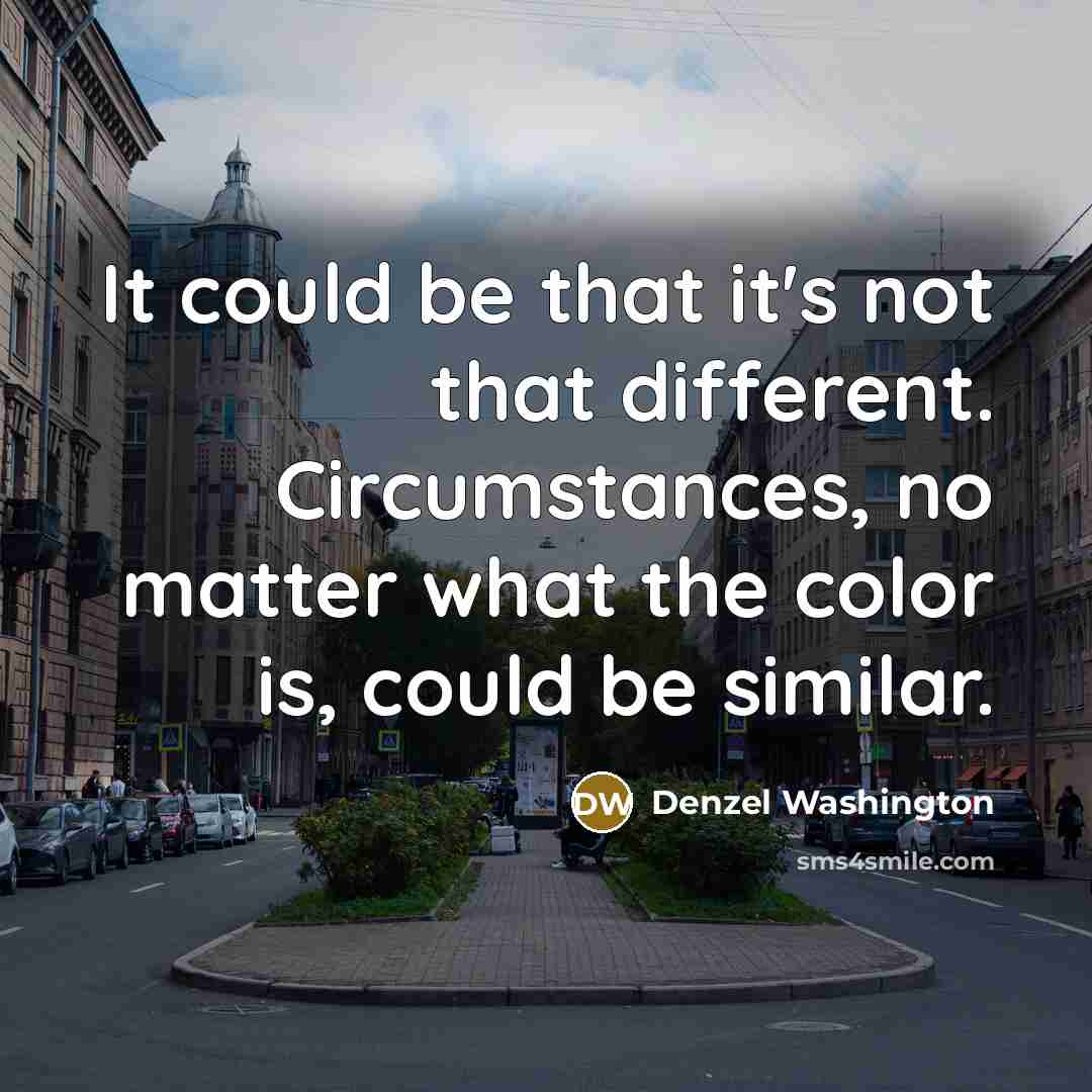 “It could be that it's not that different. Circumstances, no matter what the color is, could be similar.” quote by Denzel Washington