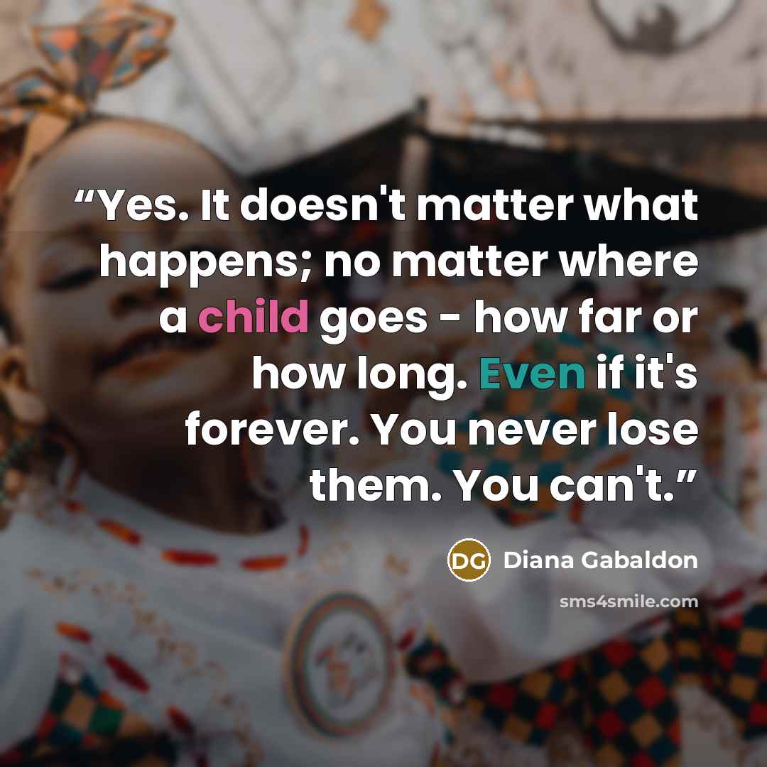 “Yes. It doesn't matter what happens; no matter where a child goes - how far or how long. Even if it's forever. You never lose them. You can't.” quote by Diana Gabaldon