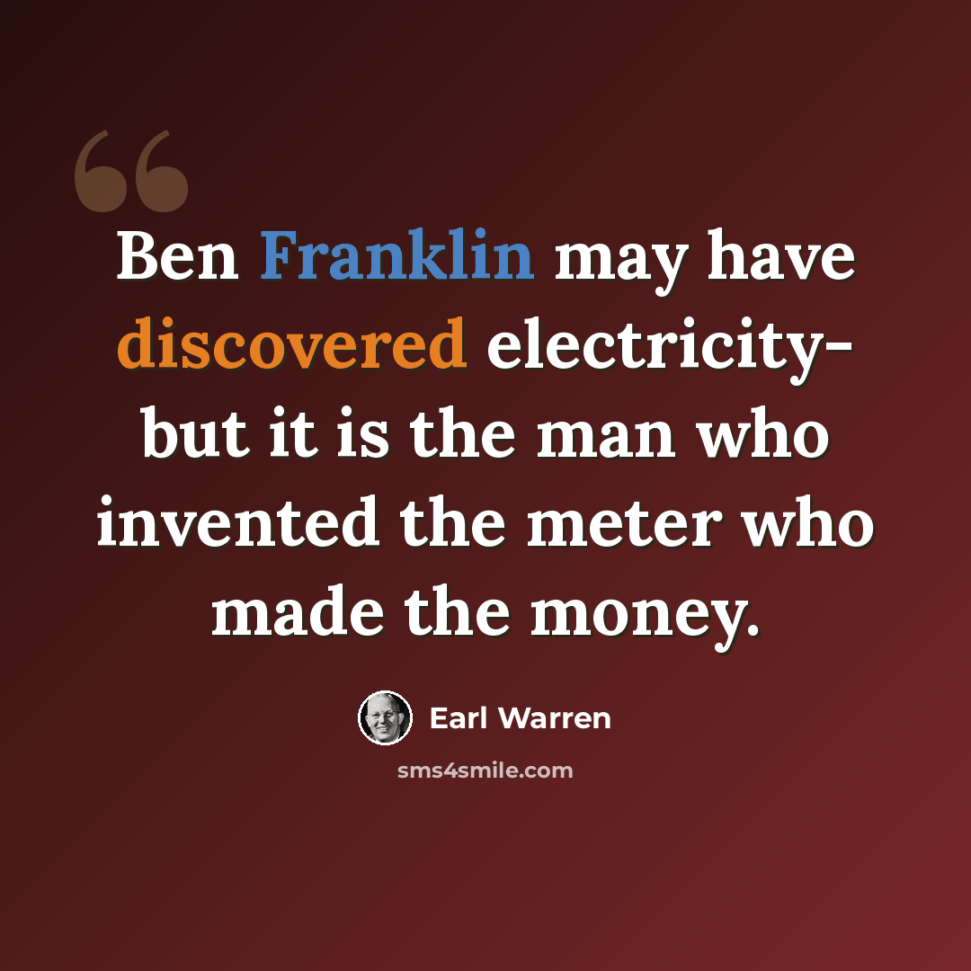 “Ben Franklin may have discovered electricity- but it is the man who invented the meter who made the money.” quote by Earl Warren