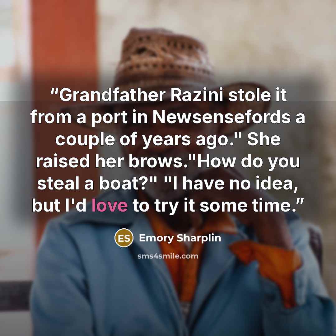 “Grandfather Razini stole it from a port in Newsensefords a couple of years ago." She raised her brows."How do you steal a boat?" "I have no idea, but I'd love to try it some time.” quote by Emory Sharplin