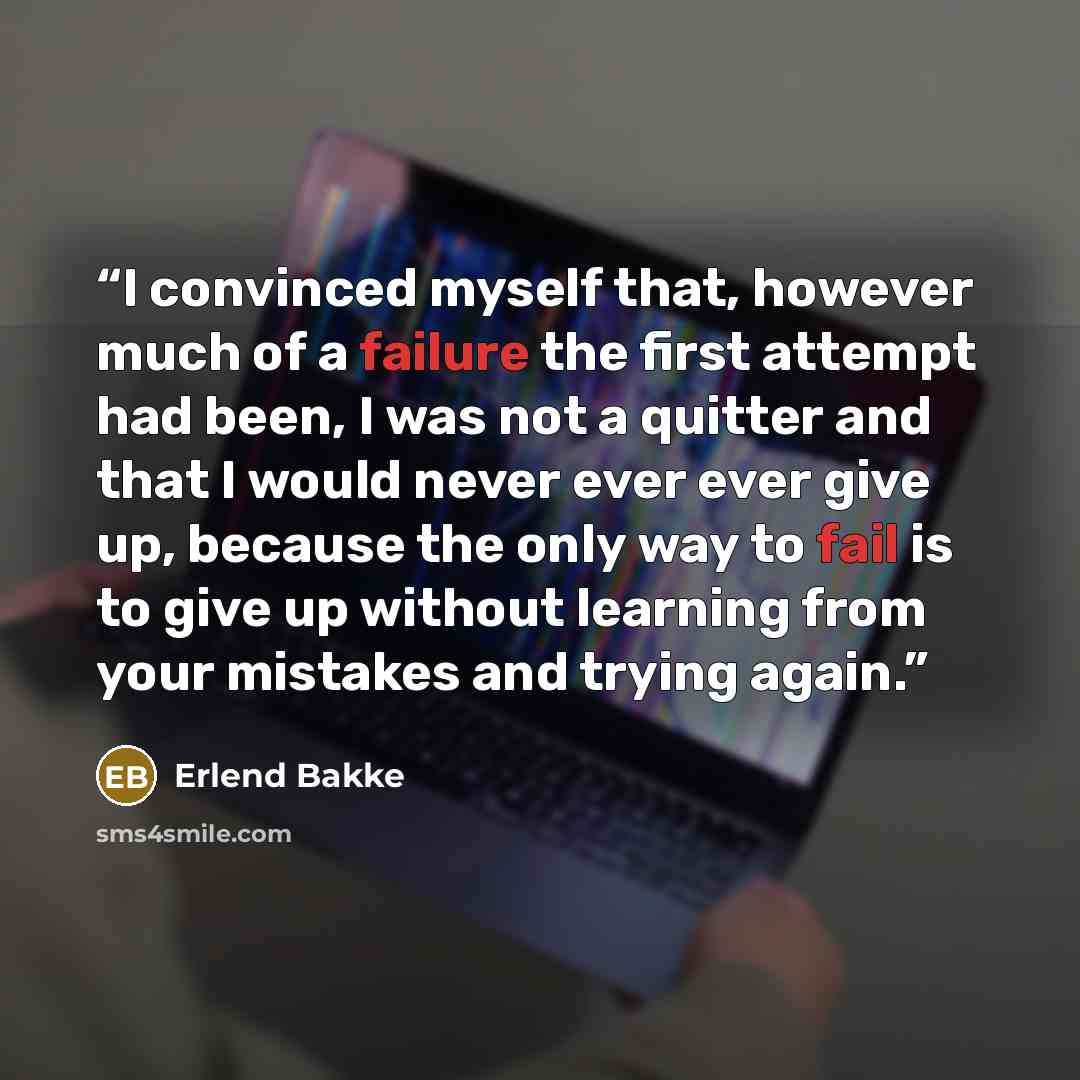 “I convinced myself that, however much of a failure the first attempt had been, I was not a quitter and that I would never ever ever give up, because the only way to fail is to give up without learning from your mistakes and trying again.” quote by Erlend Bakke