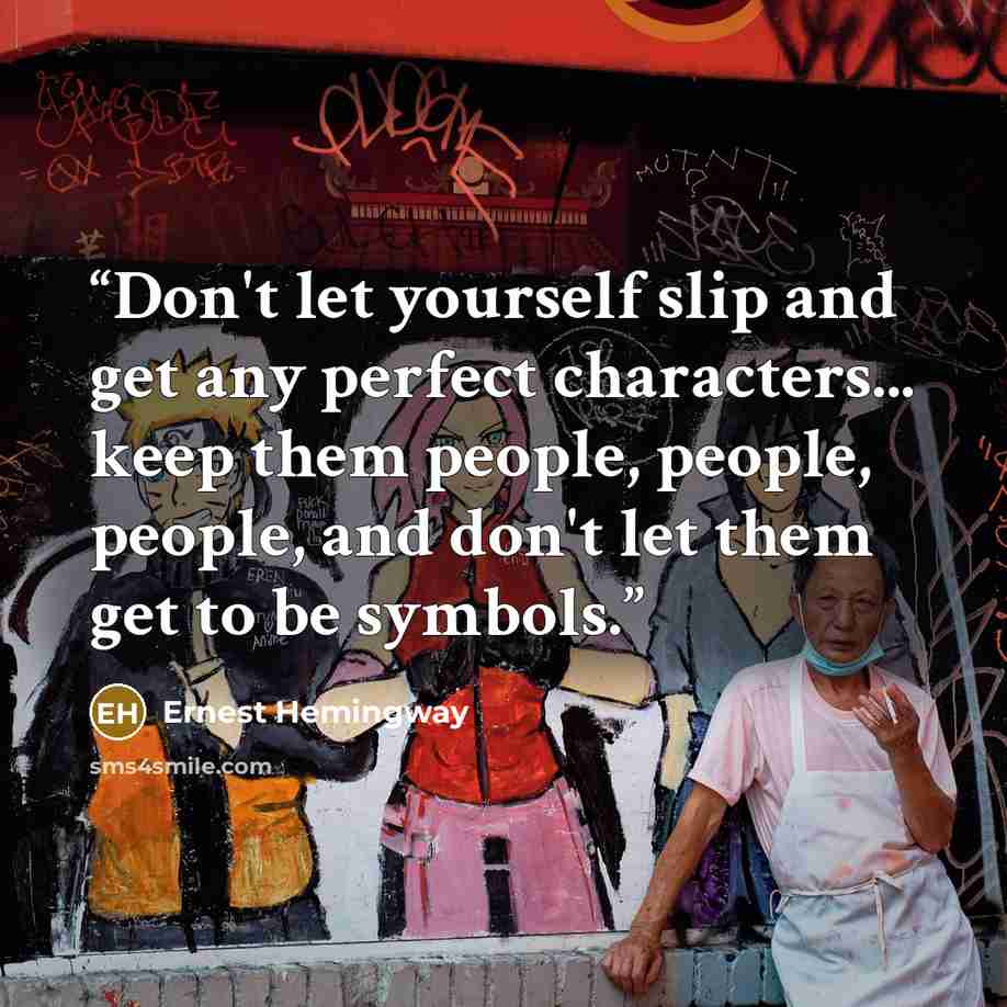 “Don't let yourself slip and get any perfect characters... keep them people, people, people, and don't let them get to be symbols.” quote by Ernest Hemingway