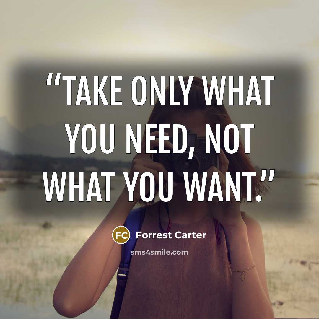 “Take only what you need, not what you want.” quote by Forrest Carter