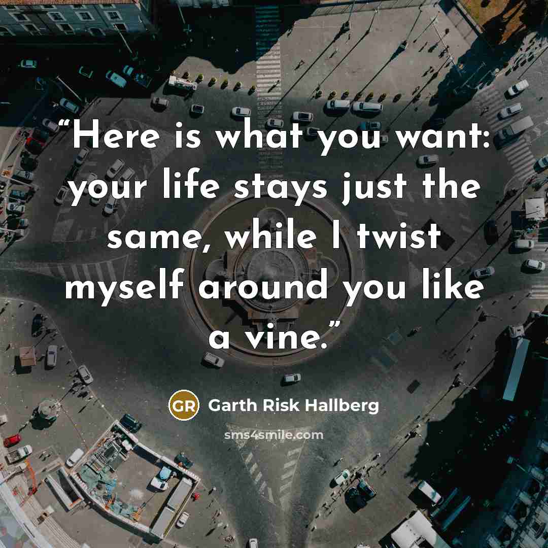 “Here is what you want: your life stays just the same, while I twist myself around you like a vine.” quote by Garth Risk Hallberg