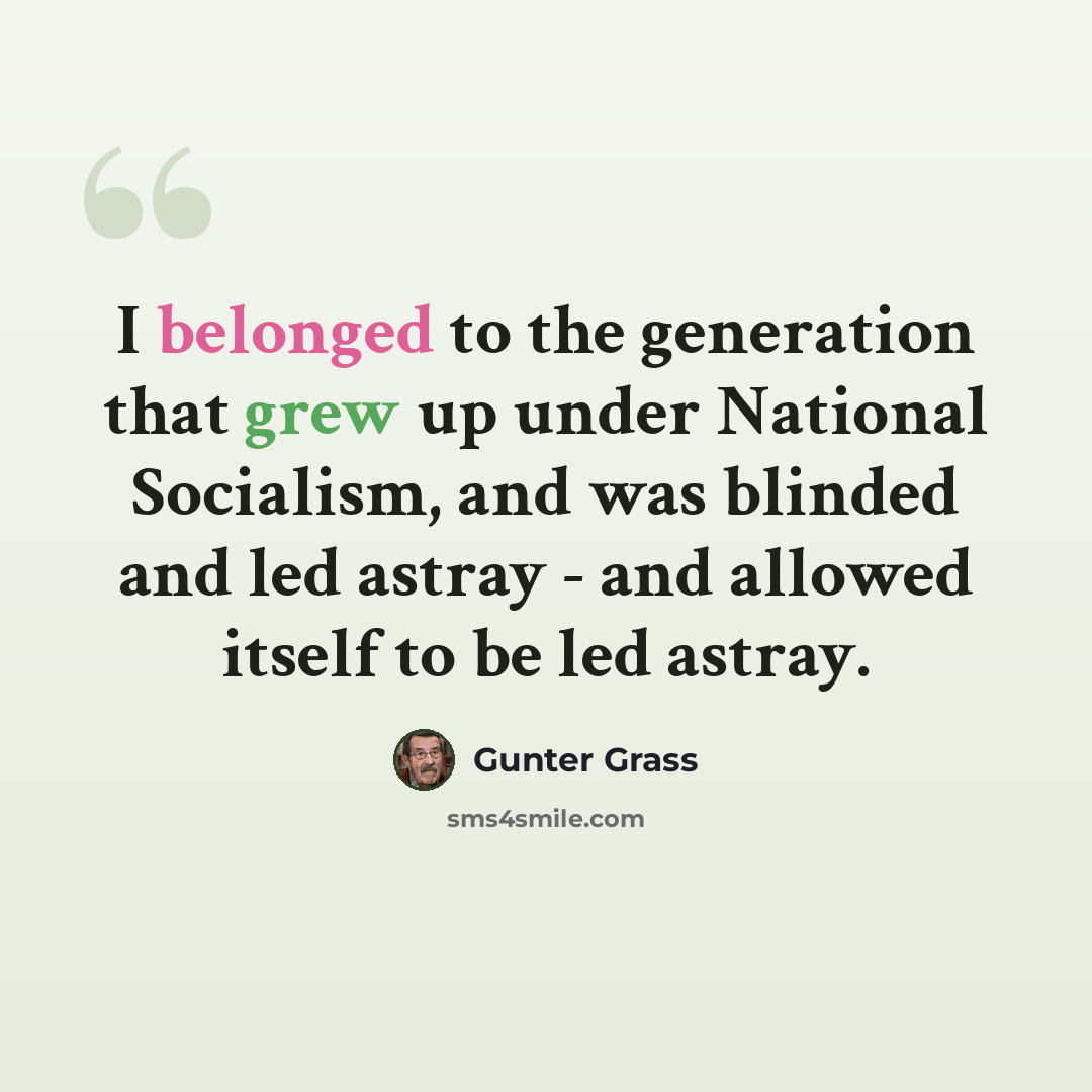 “I belonged to the generation that grew up under National Socialism, and was blinded and led astray - and allowed itself to be led astray.” quote by Gunter Grass