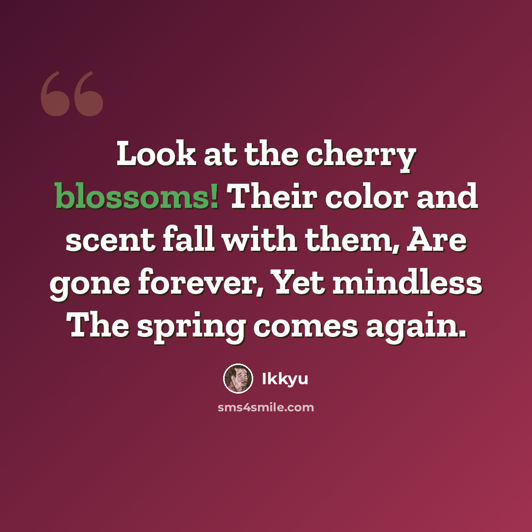 “Look at the cherry blossoms! Their color and scent fall with them, Are gone forever, Yet mindless The spring comes again.” quote by Ikkyu