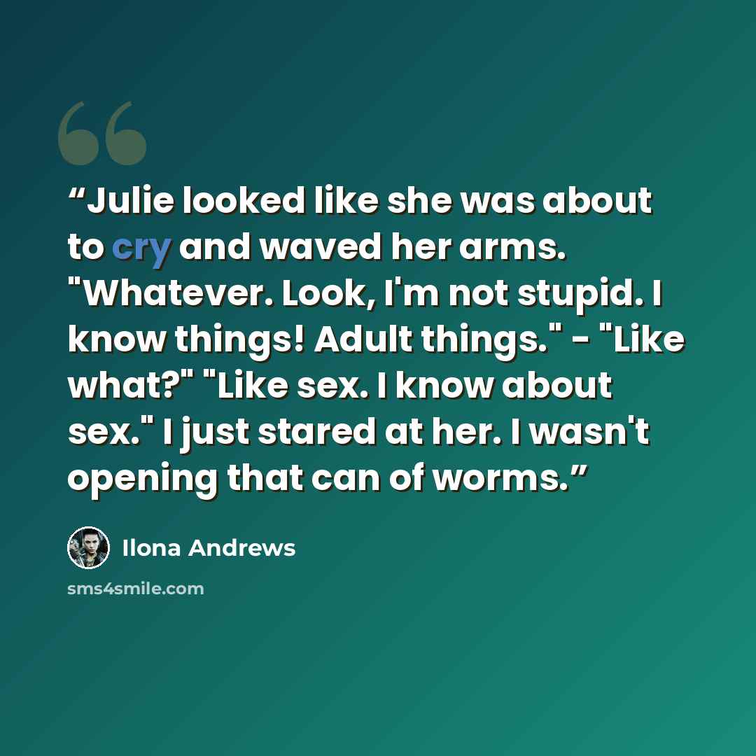 “Julie looked like she was about to cry and waved her arms. "Whatever. Look, I'm not stupid. I know things! Adult things." - "Like what?" "Like sex. I know about sex." I just stared at her. I wasn't opening that can of worms.” quote by Ilona Andrews