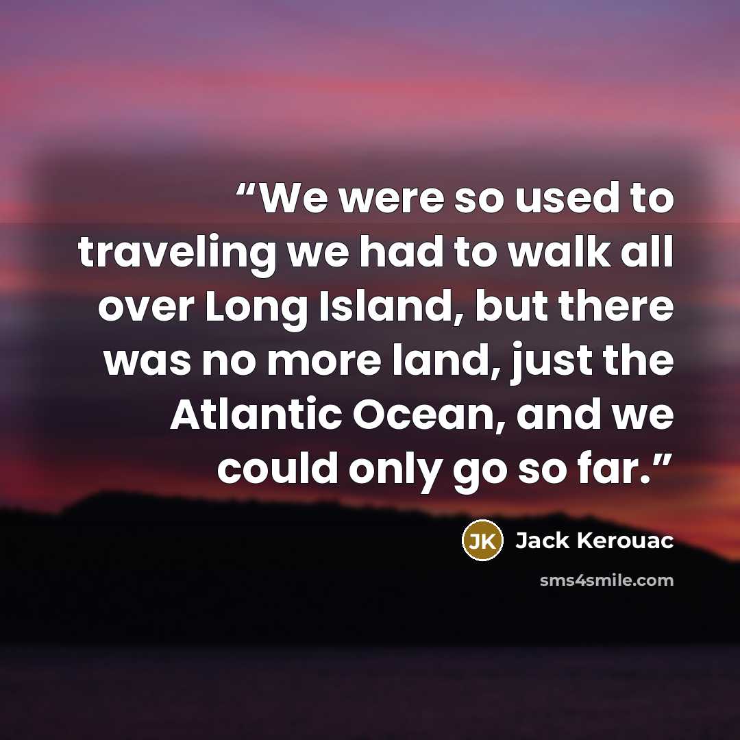 “We were so used to traveling we had to walk all over Long Island, but there was no more land, just the Atlantic Ocean, and we could only go so far.” quote by Jack Kerouac