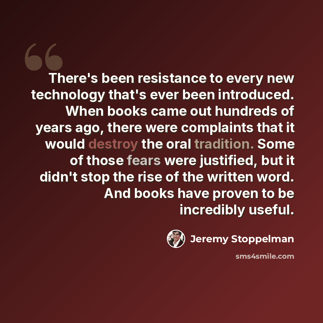 “There's been resistance to every new technology that's ever been introduced. When books came out hundreds of years ago, there were complaints that it would destroy the oral tradition. Some of those fears were justified, but it didn't stop the rise of the written word. And books have proven to be…” quote by Jeremy Stoppelman