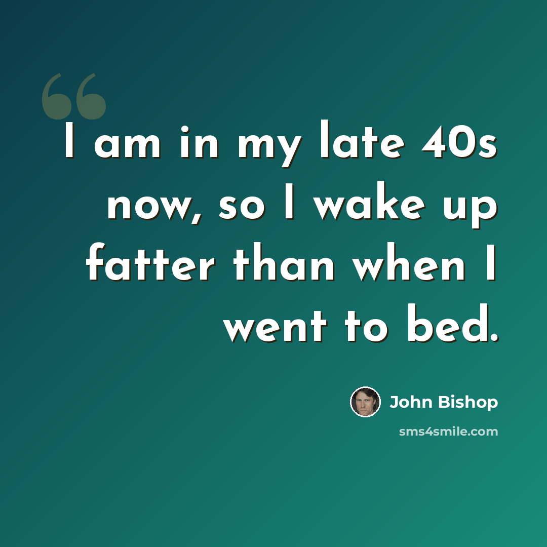 “I am in my late 40s now, so I wake up fatter than when I went to bed.” quote by John Bishop