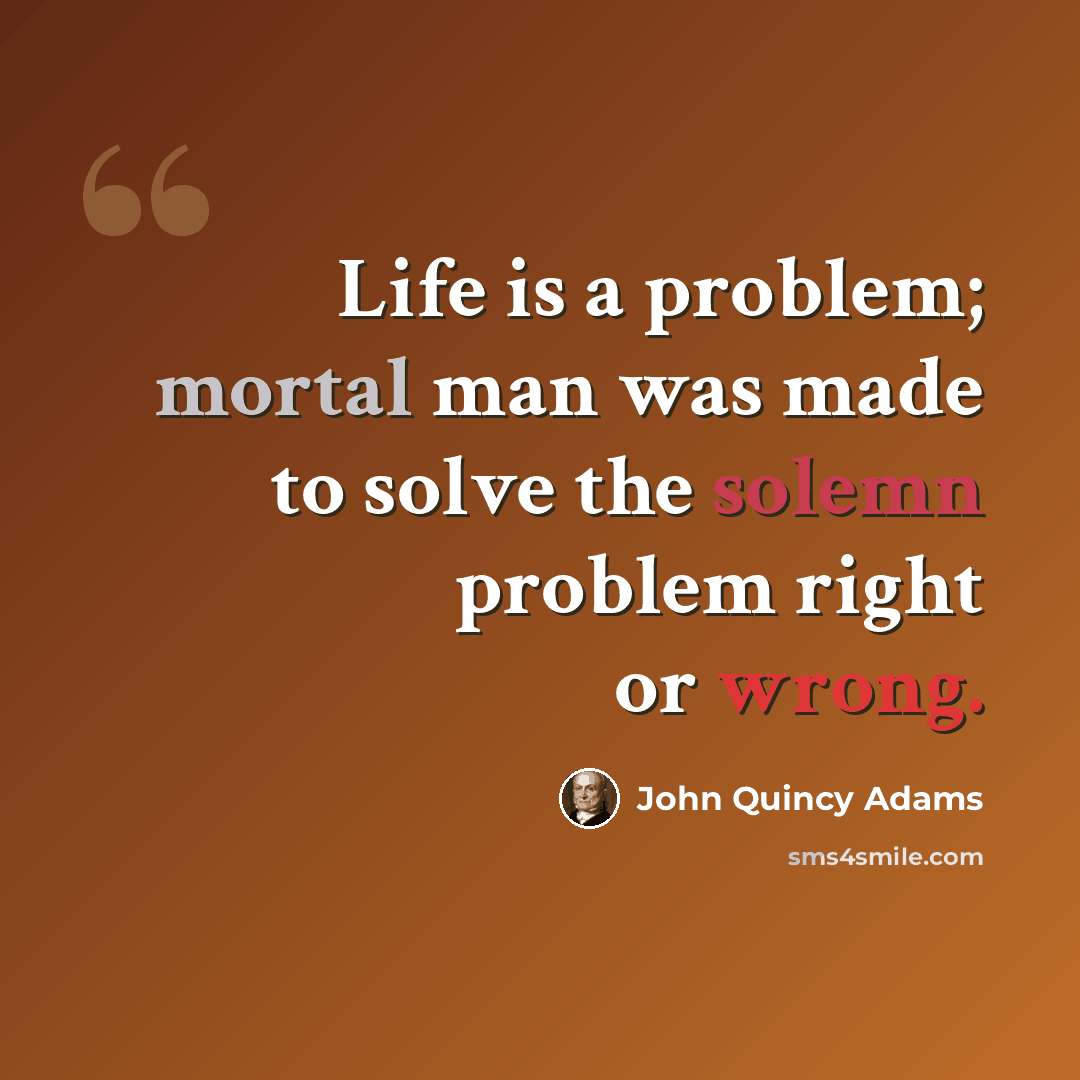 “Life is a problem; mortal man was made to solve the solemn problem right or wrong.” quote by John Quincy Adams