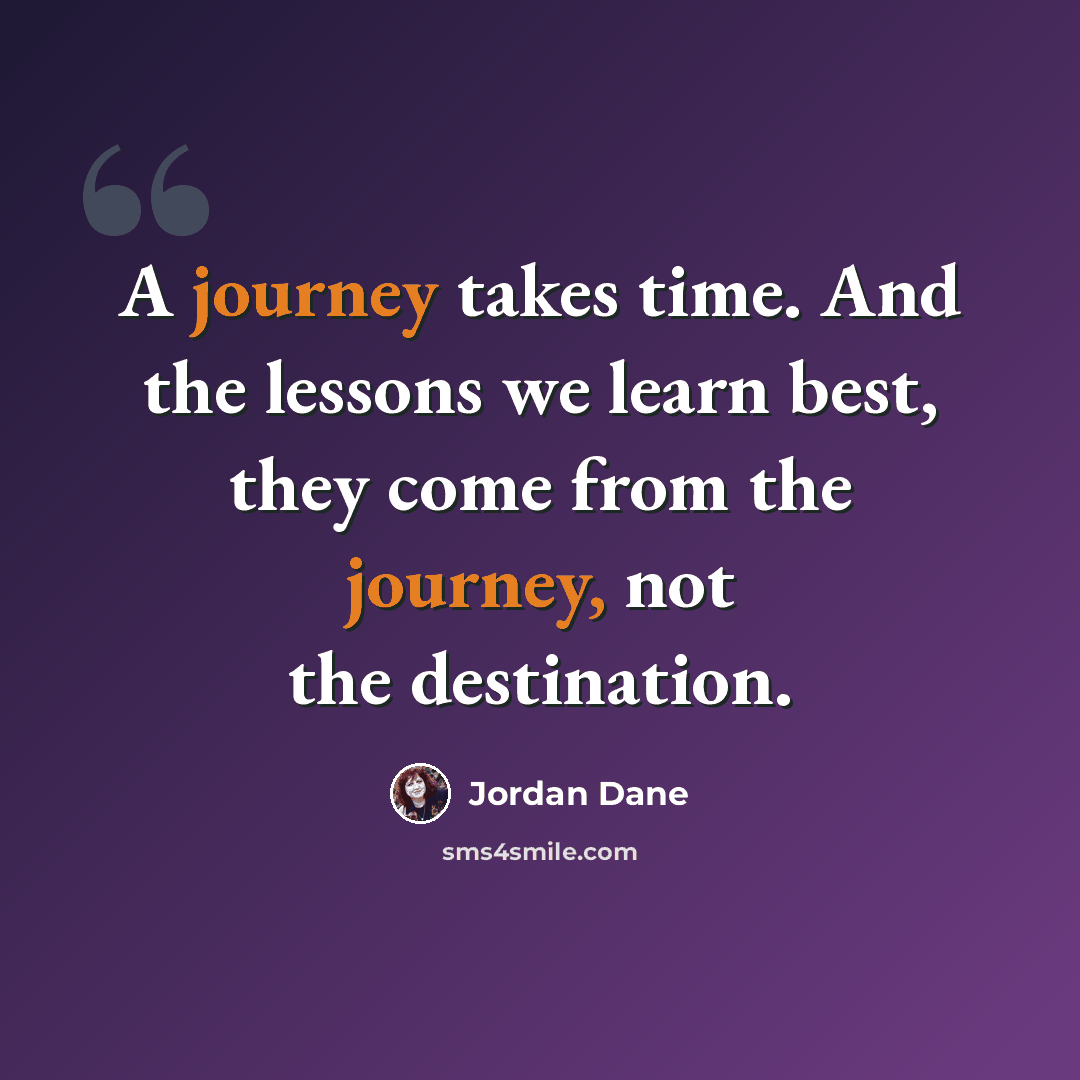 “A journey takes time. And the lessons we learn best, they come from the journey, not the destination.” quote by Jordan Dane