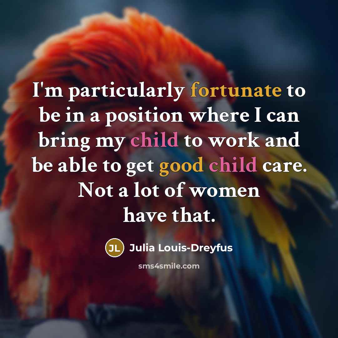 “I'm particularly fortunate to be in a position where I can bring my child to work and be able to get good child care. Not a lot of women have that.” quote by Julia Louis-Dreyfus