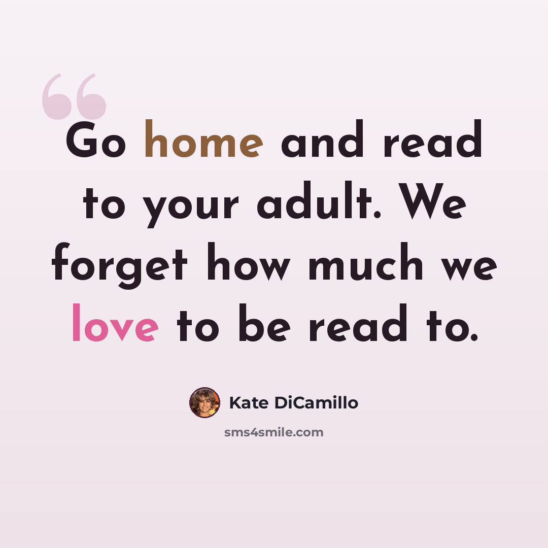 “Go home and read to your adult. We forget how much we love to be read to.” quote by Kate DiCamillo