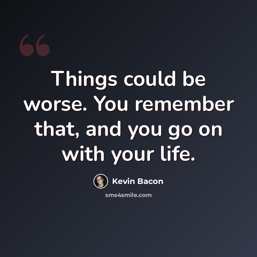 “Things could be worse. You remember that, and you go on with your life.” quote by Kevin Bacon