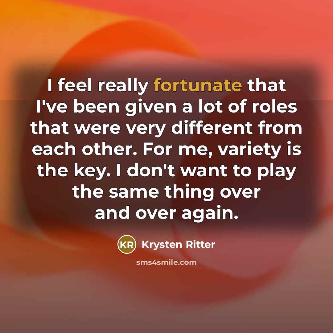 “I feel really fortunate that I've been given a lot of roles that were very different from each other. For me, variety is the key. I don't want to play the same thing over and over again.” quote by Krysten Ritter