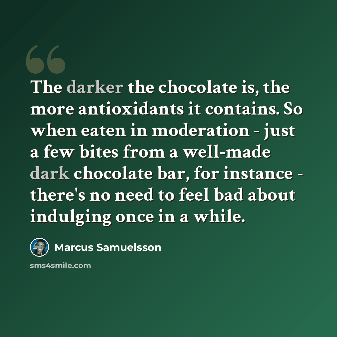 “The darker the chocolate is, the more antioxidants it contains. So when eaten in moderation - just a few bites from a well-made dark chocolate bar, for instance - there's no need to feel bad about indulging once in a while.” quote by Marcus Samuelsson