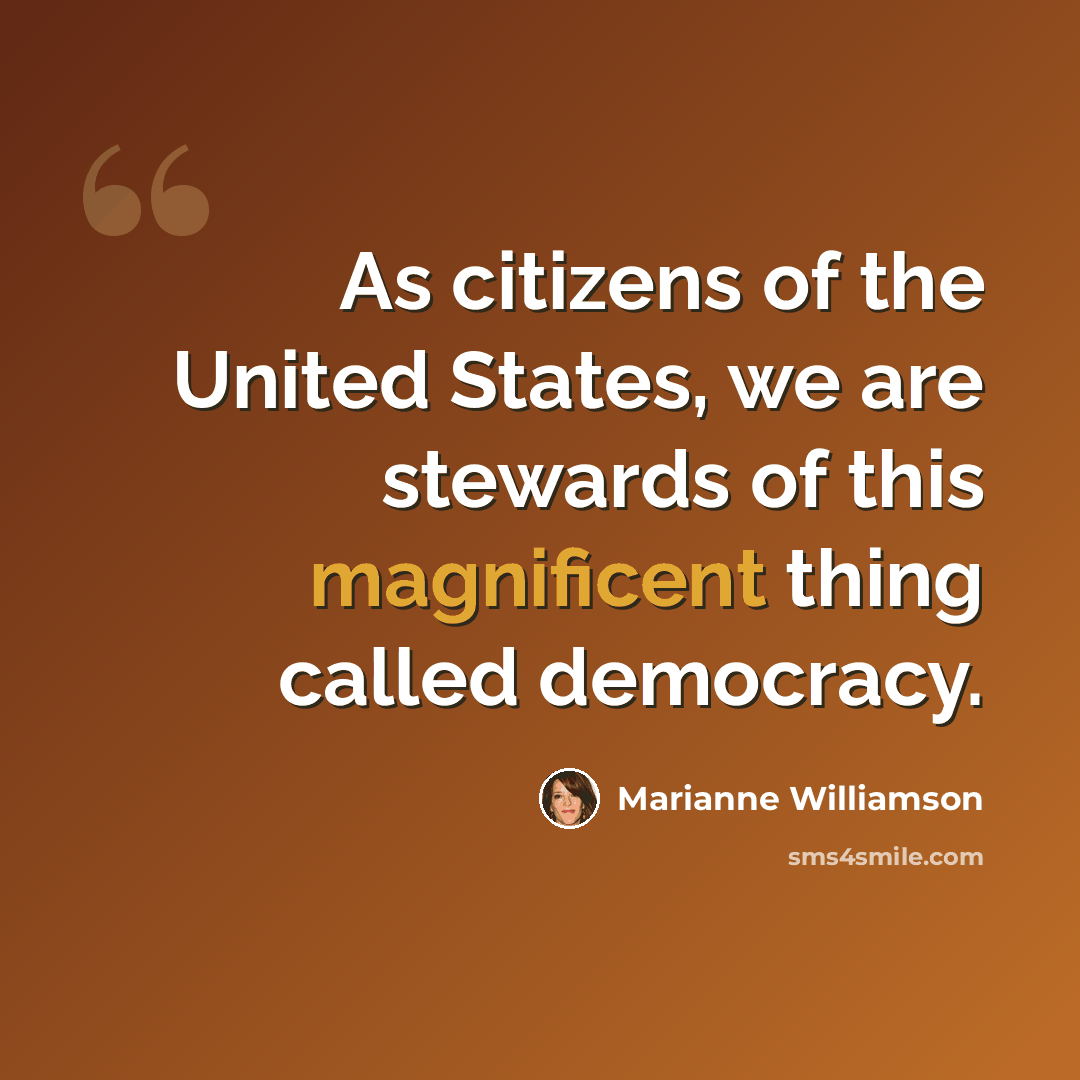 “As citizens of the United States, we are stewards of this magnificent thing called democracy.” quote by Marianne Williamson