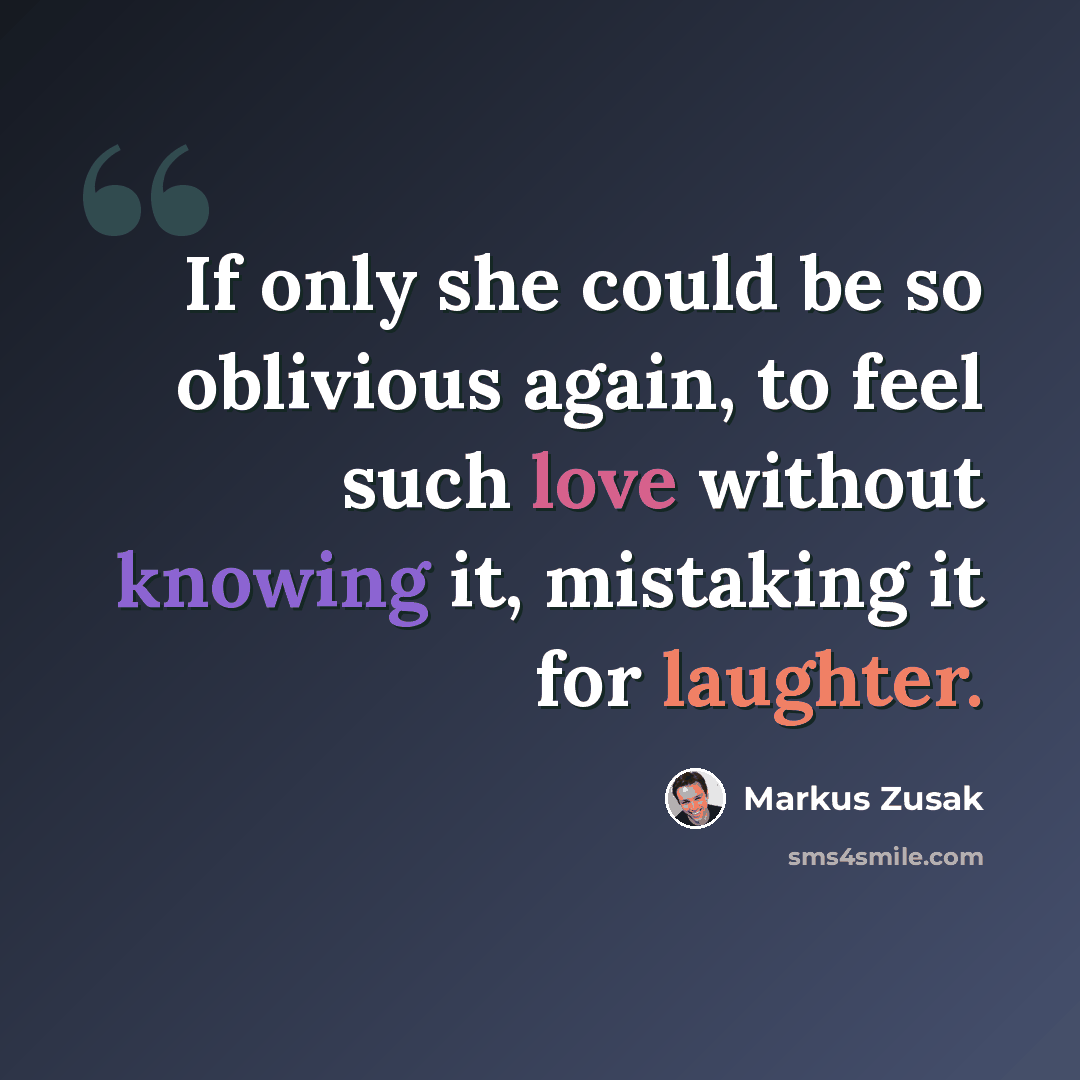 “If only she could be so oblivious again, to feel such love without knowing it, mistaking it for laughter.” quote by Markus Zusak