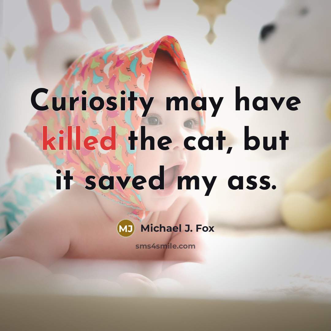“Curiosity may have killed the cat, but it saved my ass.” quote by Michael J. Fox