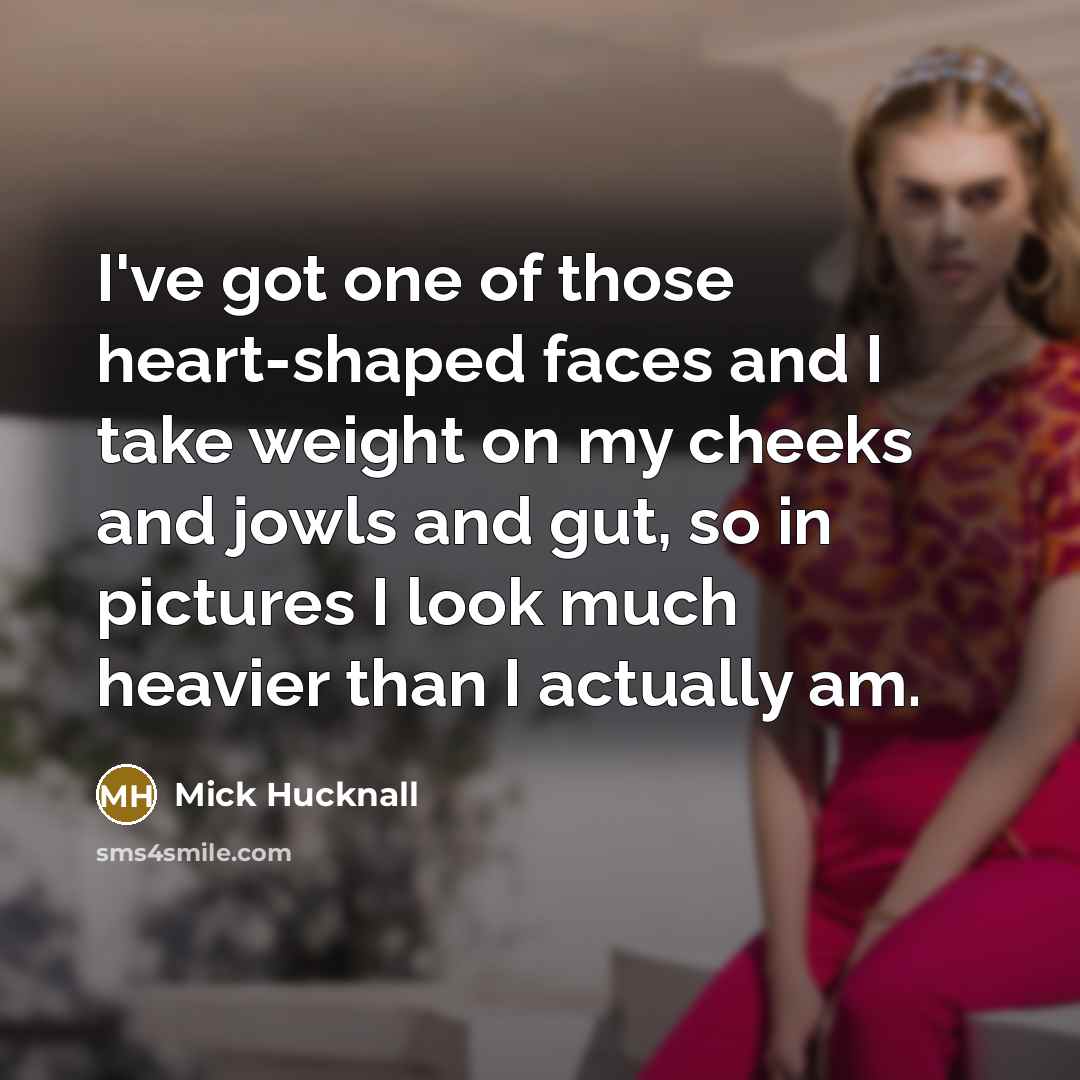 “I've got one of those heart-shaped faces and I take weight on my cheeks and jowls and gut, so in pictures I look much heavier than I actually am.” quote by Mick Hucknall