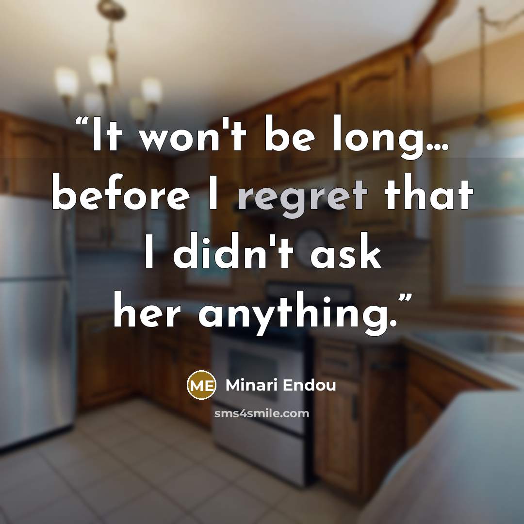 “It won't be long... before I regret that I didn't ask her anything.” quote by Minari Endou