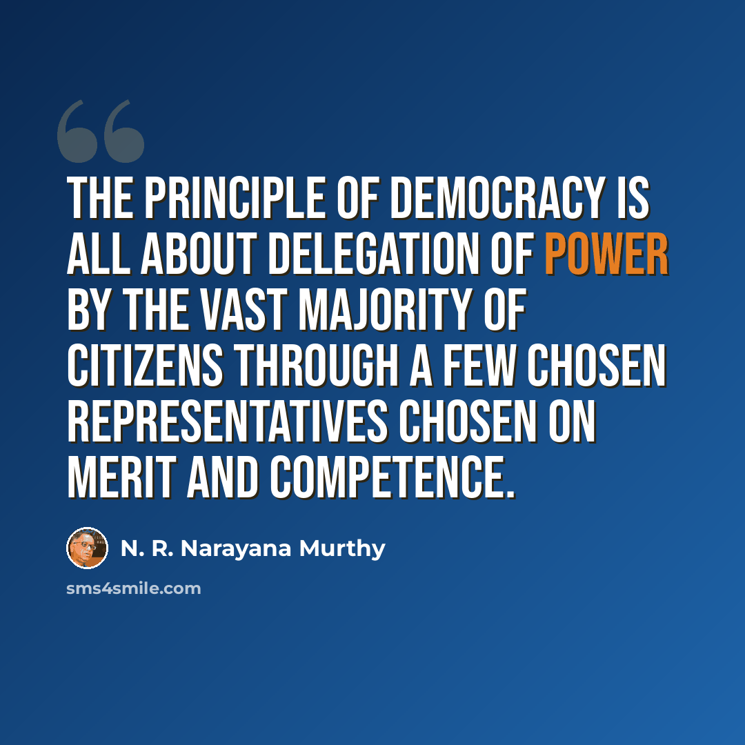 “The principle of democracy is all about delegation of power by the vast majority of citizens through a few chosen representatives chosen on merit and competence.” quote by N. R. Narayana Murthy